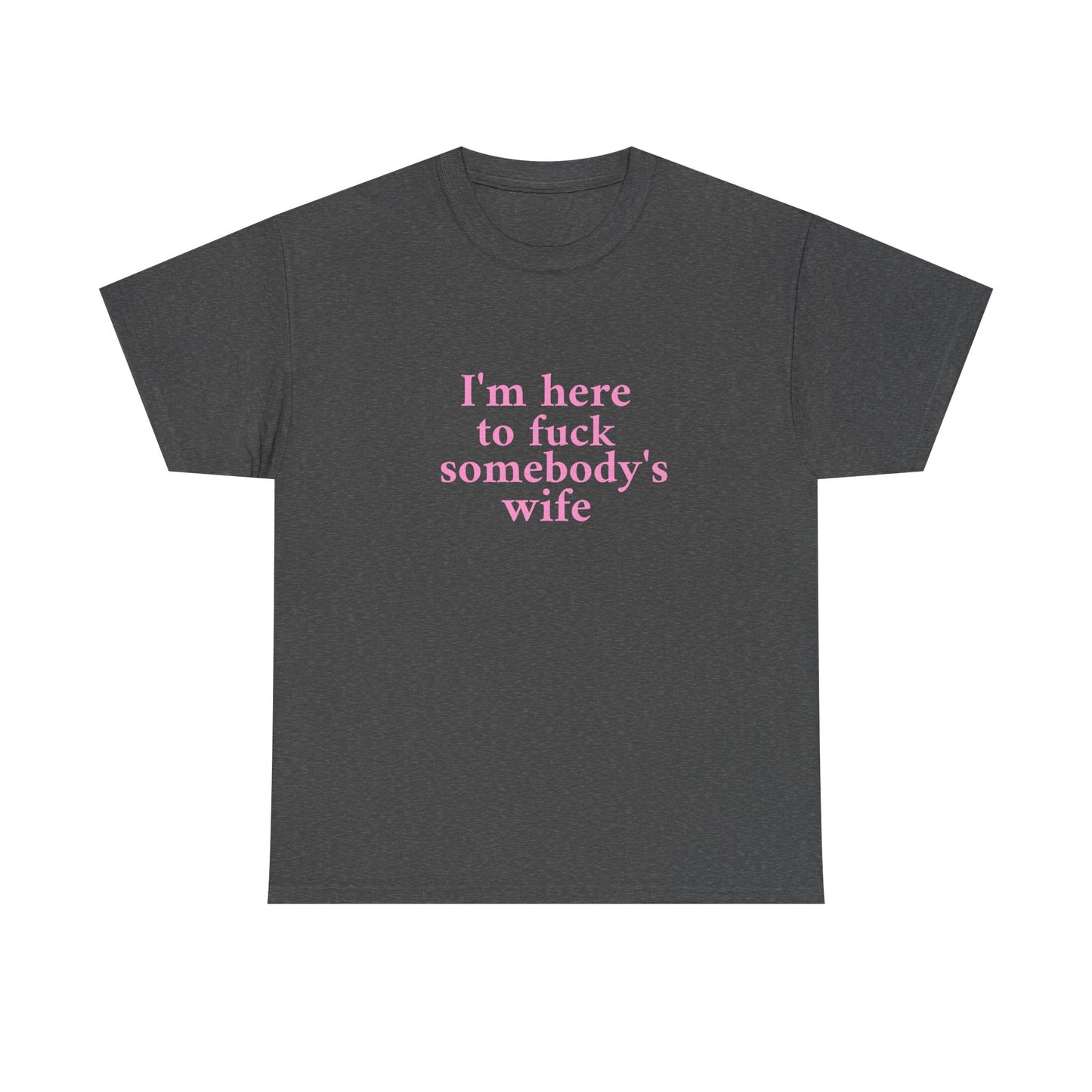 I'm here to fuck somebody's wife T-Shirt Unisex Heavy Cotton Tee